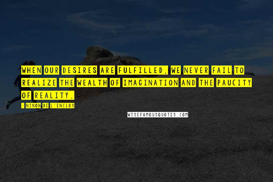 Ninon De L'Enclos Quotes: When our desires are fulfilled, we never fail to realize the wealth of imagination and the paucity of reality.