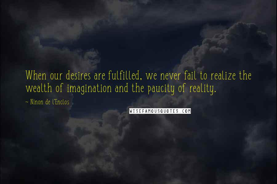 Ninon De L'Enclos Quotes: When our desires are fulfilled, we never fail to realize the wealth of imagination and the paucity of reality.