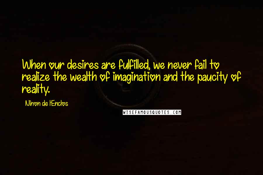 Ninon De L'Enclos Quotes: When our desires are fulfilled, we never fail to realize the wealth of imagination and the paucity of reality.