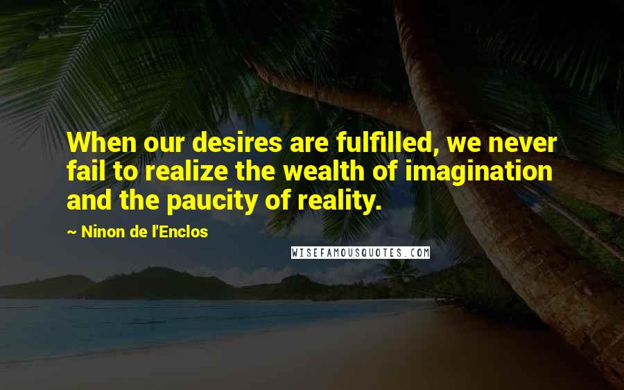 Ninon De L'Enclos Quotes: When our desires are fulfilled, we never fail to realize the wealth of imagination and the paucity of reality.