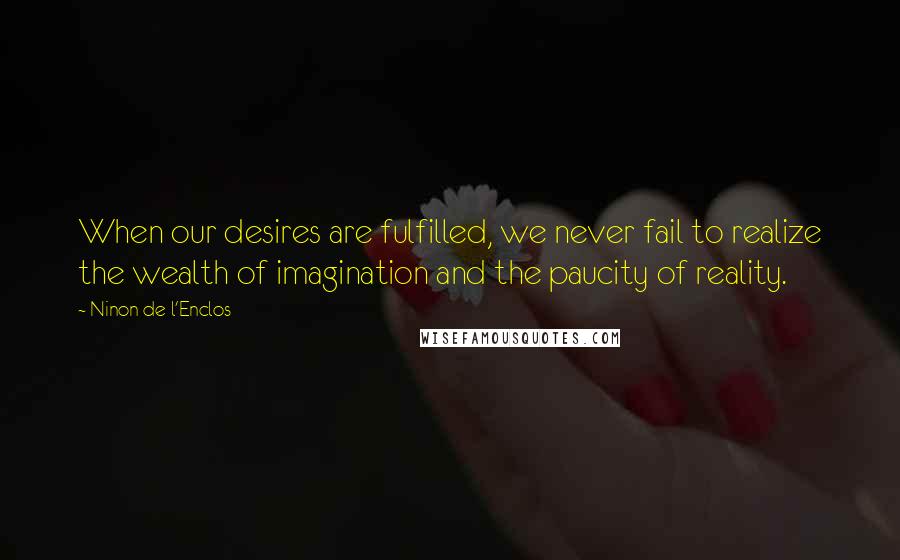 Ninon De L'Enclos Quotes: When our desires are fulfilled, we never fail to realize the wealth of imagination and the paucity of reality.