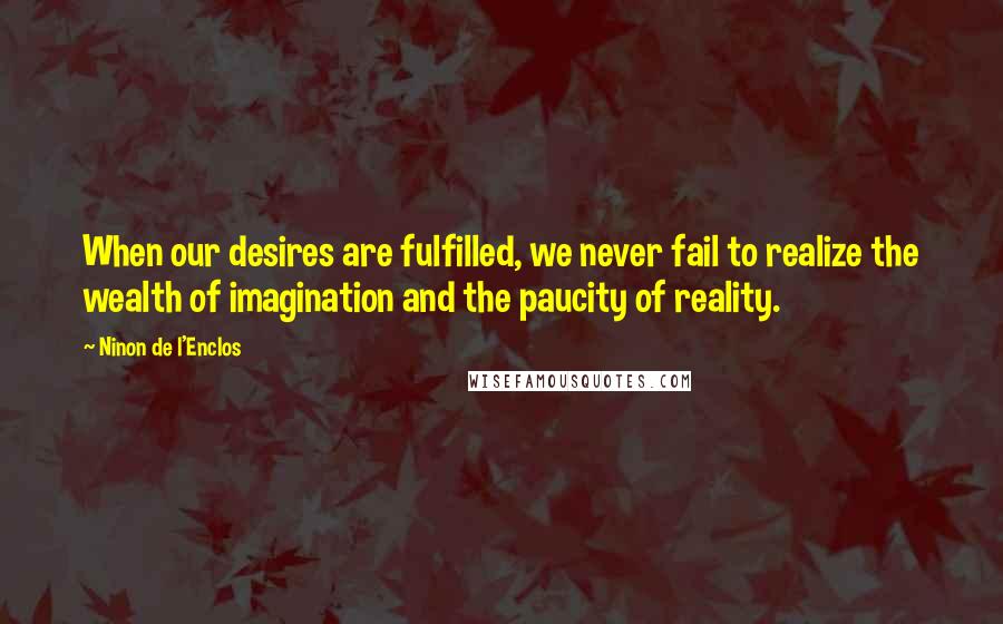 Ninon De L'Enclos Quotes: When our desires are fulfilled, we never fail to realize the wealth of imagination and the paucity of reality.