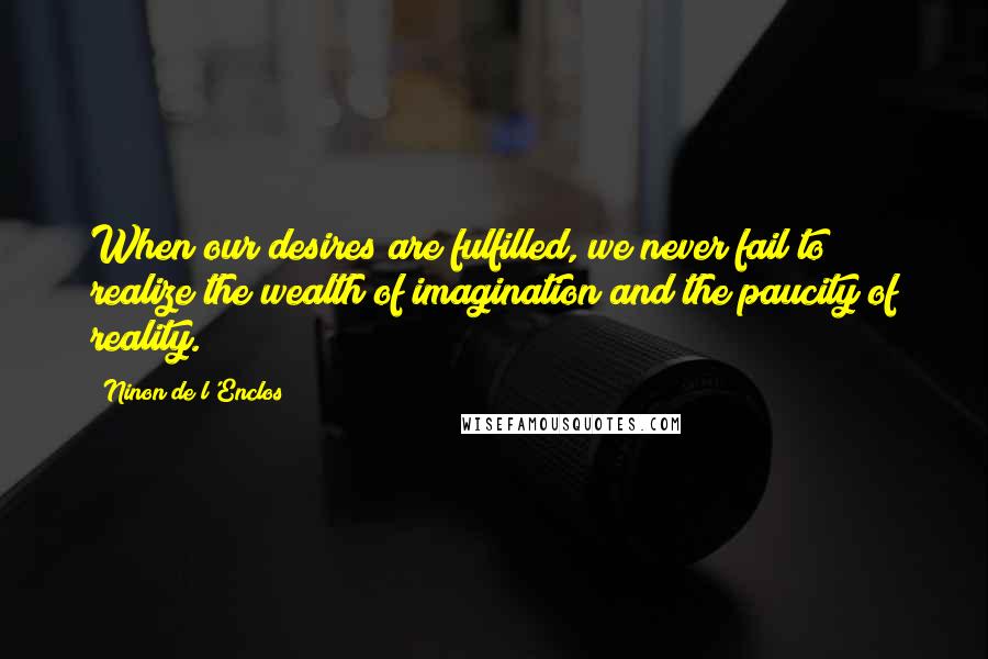 Ninon De L'Enclos Quotes: When our desires are fulfilled, we never fail to realize the wealth of imagination and the paucity of reality.