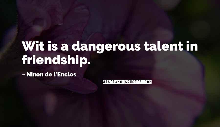 Ninon De L'Enclos Quotes: Wit is a dangerous talent in friendship.