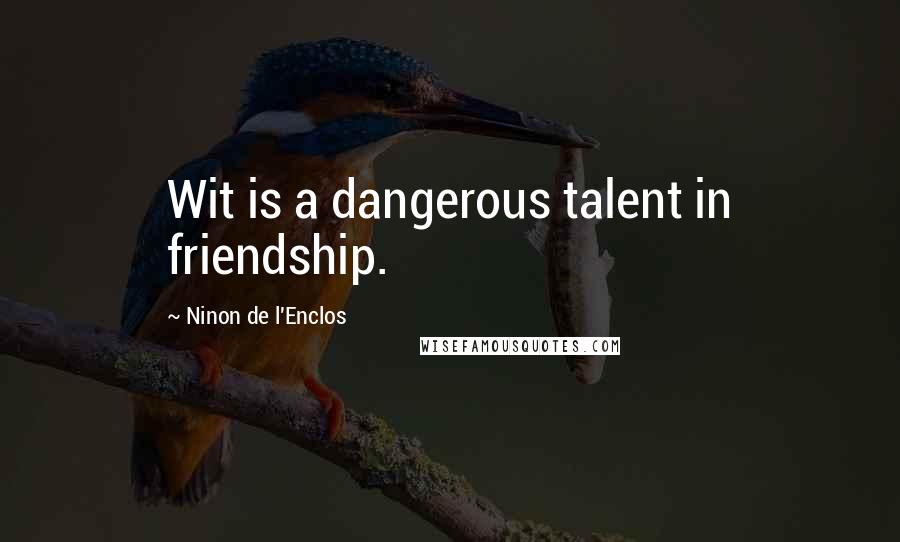 Ninon De L'Enclos Quotes: Wit is a dangerous talent in friendship.