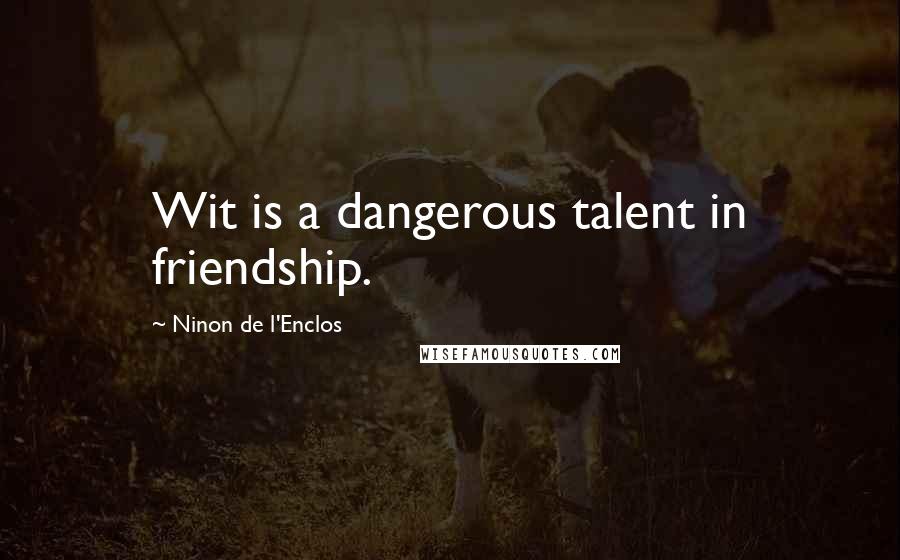 Ninon De L'Enclos Quotes: Wit is a dangerous talent in friendship.