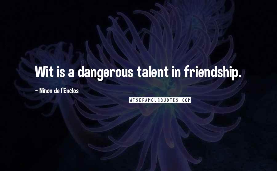Ninon De L'Enclos Quotes: Wit is a dangerous talent in friendship.