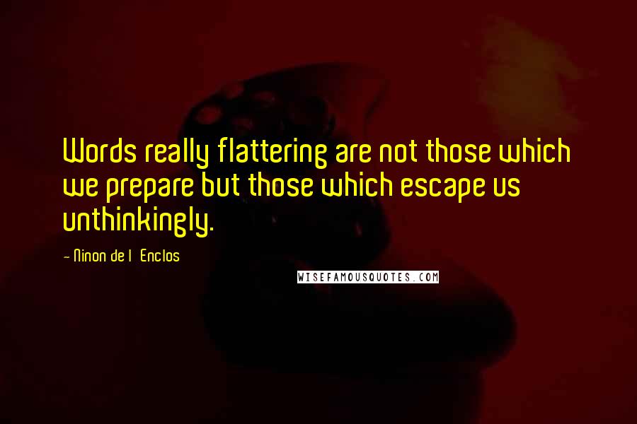 Ninon De L'Enclos Quotes: Words really flattering are not those which we prepare but those which escape us unthinkingly.