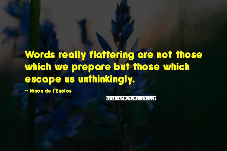 Ninon De L'Enclos Quotes: Words really flattering are not those which we prepare but those which escape us unthinkingly.