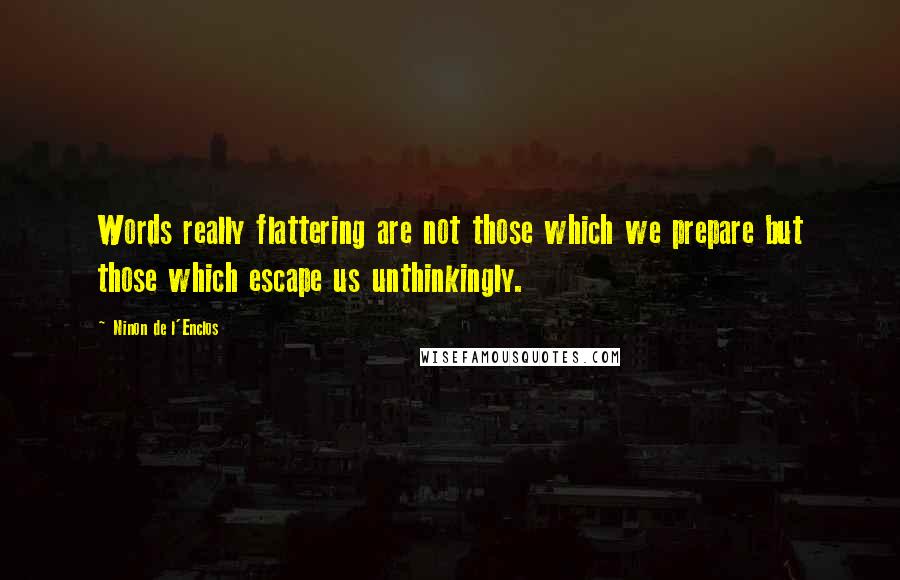 Ninon De L'Enclos Quotes: Words really flattering are not those which we prepare but those which escape us unthinkingly.