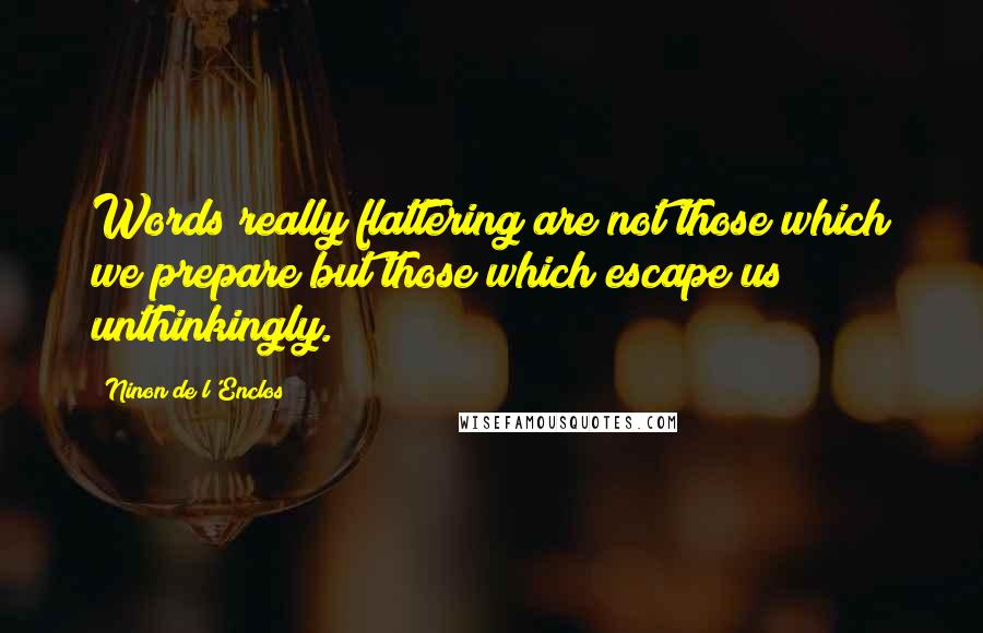 Ninon De L'Enclos Quotes: Words really flattering are not those which we prepare but those which escape us unthinkingly.