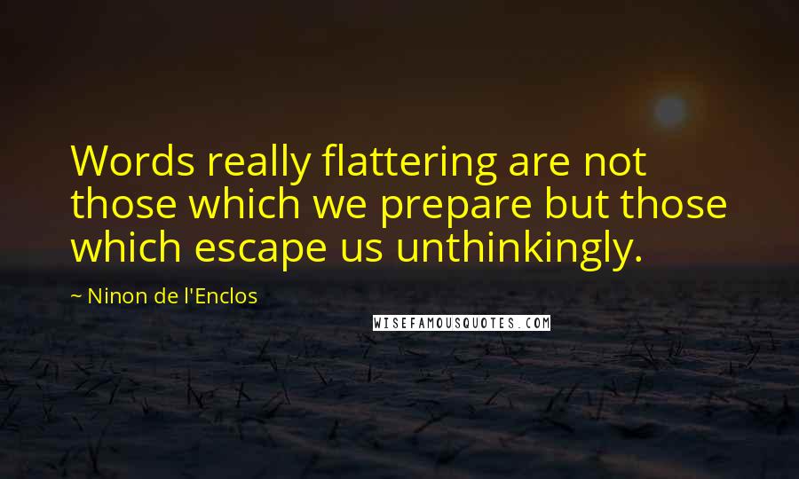 Ninon De L'Enclos Quotes: Words really flattering are not those which we prepare but those which escape us unthinkingly.