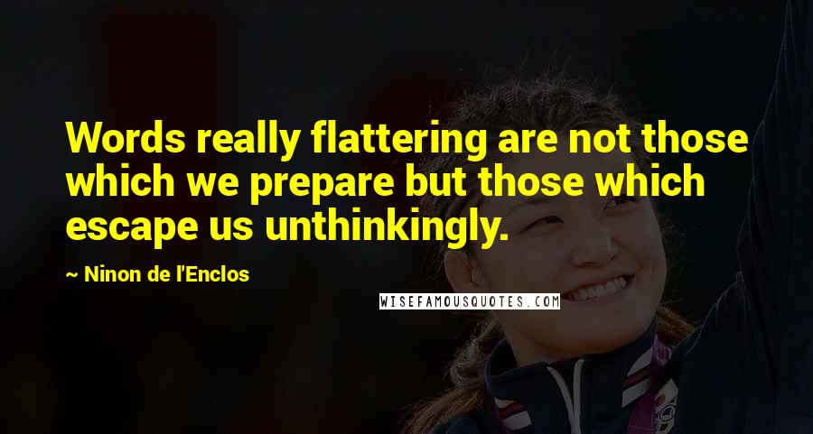 Ninon De L'Enclos Quotes: Words really flattering are not those which we prepare but those which escape us unthinkingly.