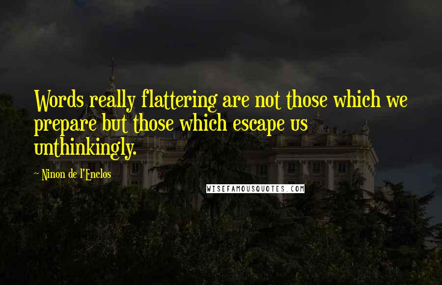 Ninon De L'Enclos Quotes: Words really flattering are not those which we prepare but those which escape us unthinkingly.