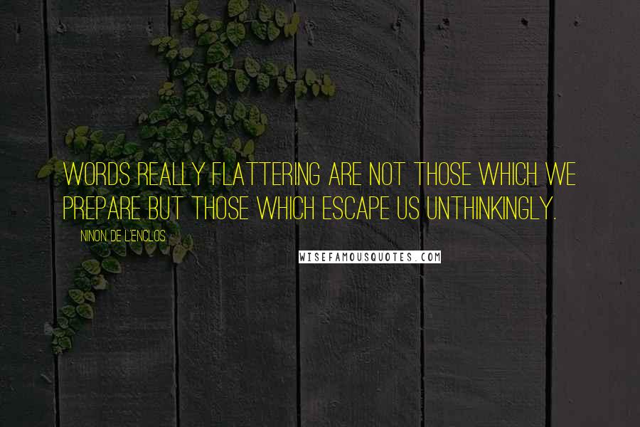 Ninon De L'Enclos Quotes: Words really flattering are not those which we prepare but those which escape us unthinkingly.