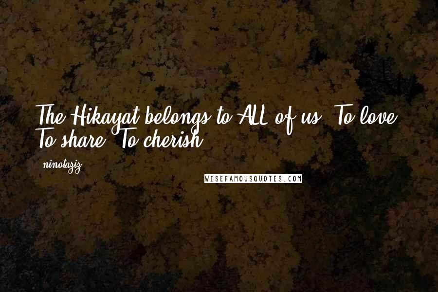 Ninotaziz Quotes: The Hikayat belongs to ALL of us. To love. To share. To cherish.