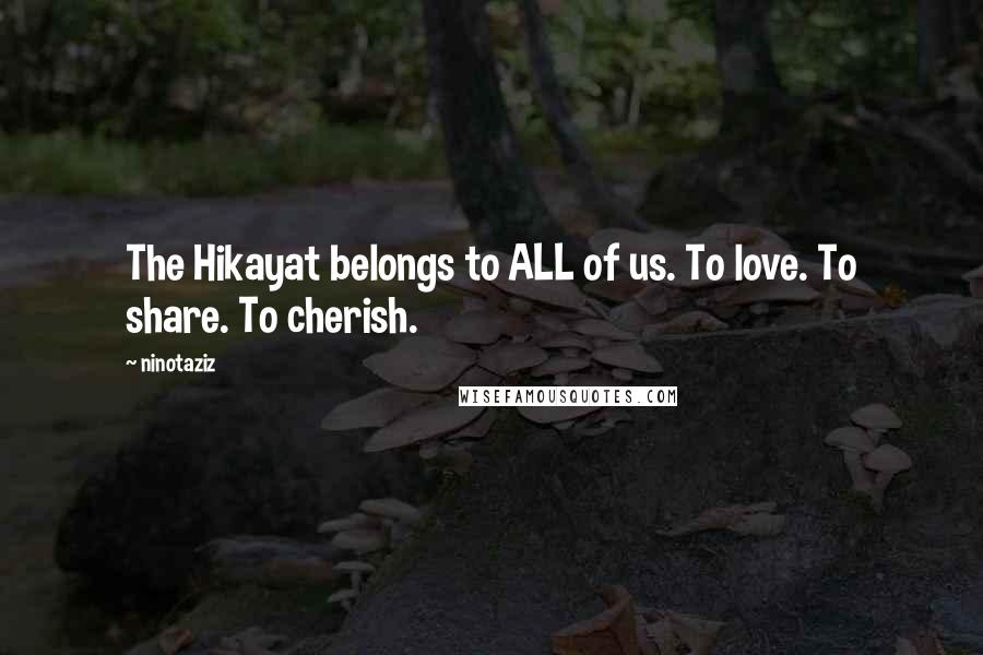 Ninotaziz Quotes: The Hikayat belongs to ALL of us. To love. To share. To cherish.