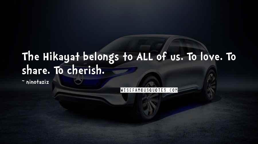 Ninotaziz Quotes: The Hikayat belongs to ALL of us. To love. To share. To cherish.
