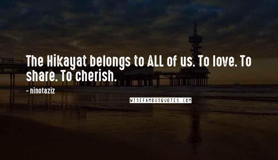 Ninotaziz Quotes: The Hikayat belongs to ALL of us. To love. To share. To cherish.