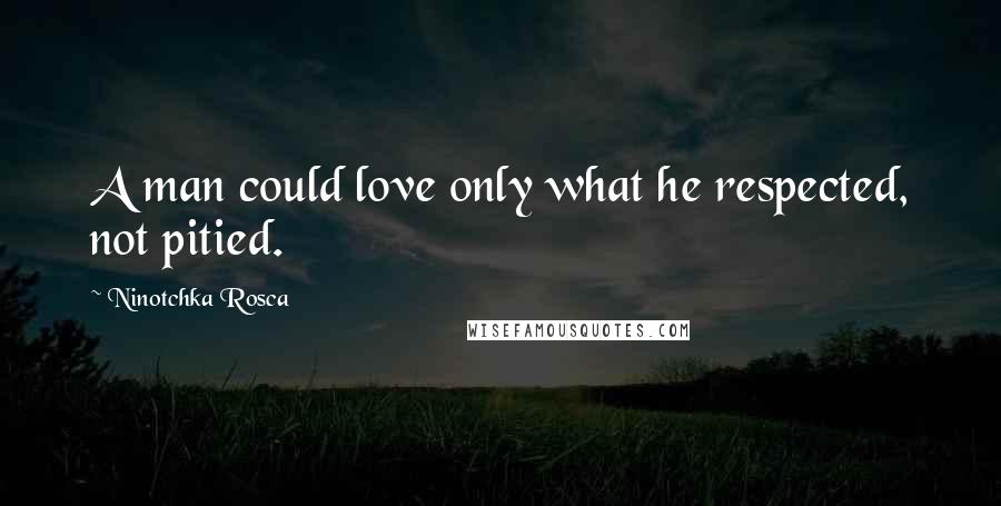 Ninotchka Rosca Quotes: A man could love only what he respected, not pitied.