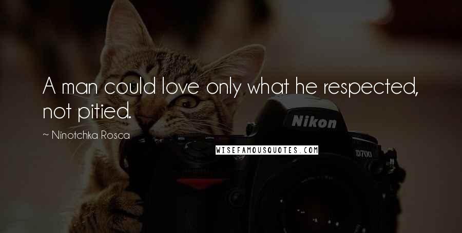 Ninotchka Rosca Quotes: A man could love only what he respected, not pitied.