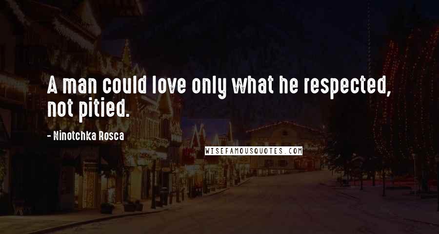 Ninotchka Rosca Quotes: A man could love only what he respected, not pitied.