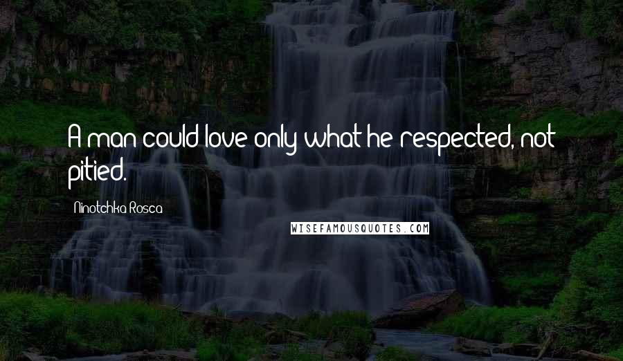 Ninotchka Rosca Quotes: A man could love only what he respected, not pitied.