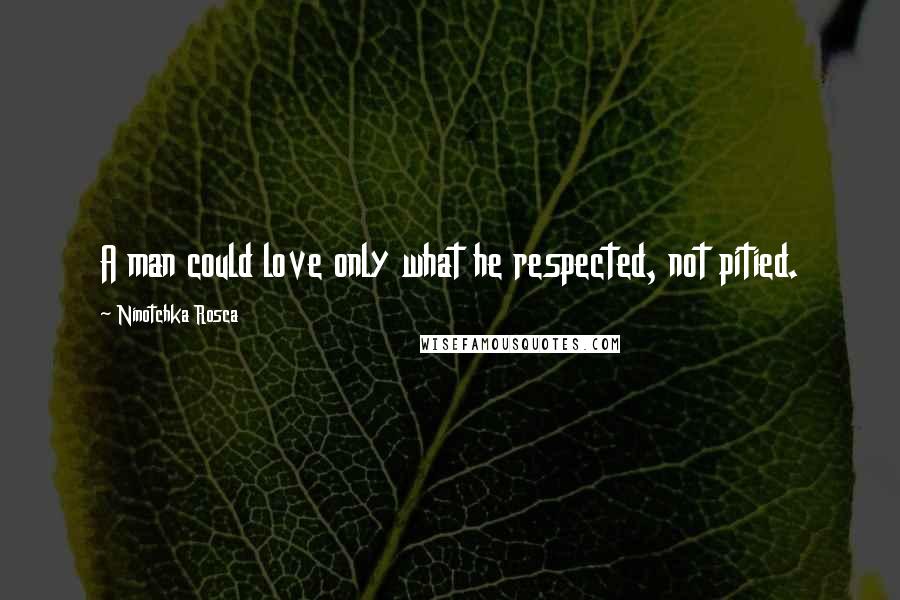 Ninotchka Rosca Quotes: A man could love only what he respected, not pitied.