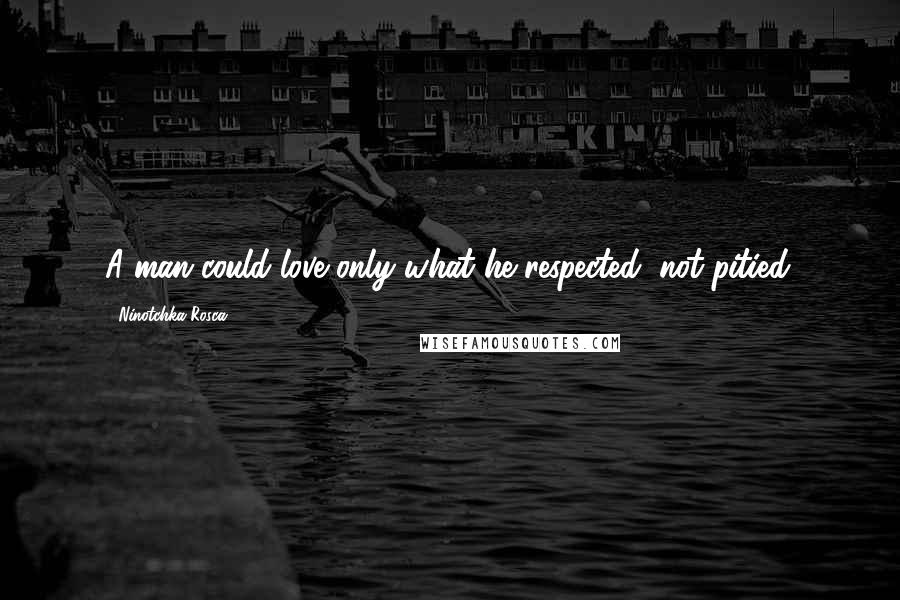 Ninotchka Rosca Quotes: A man could love only what he respected, not pitied.