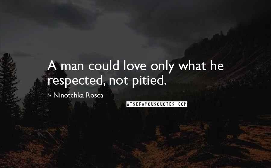 Ninotchka Rosca Quotes: A man could love only what he respected, not pitied.