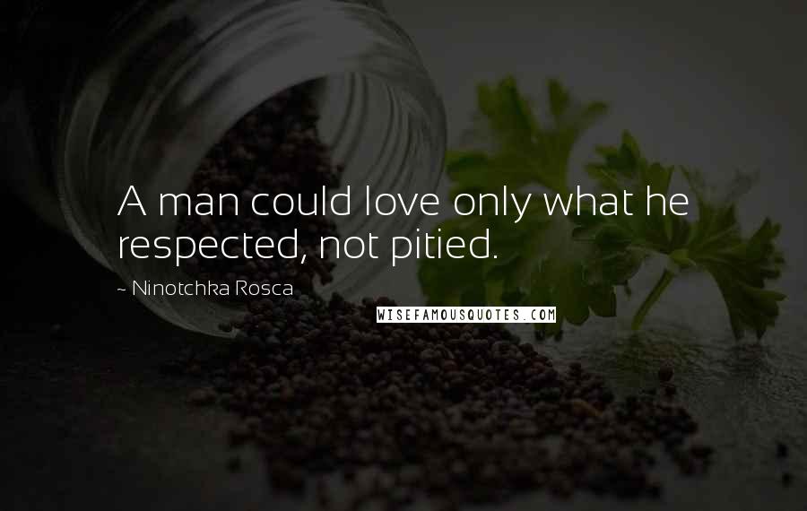 Ninotchka Rosca Quotes: A man could love only what he respected, not pitied.