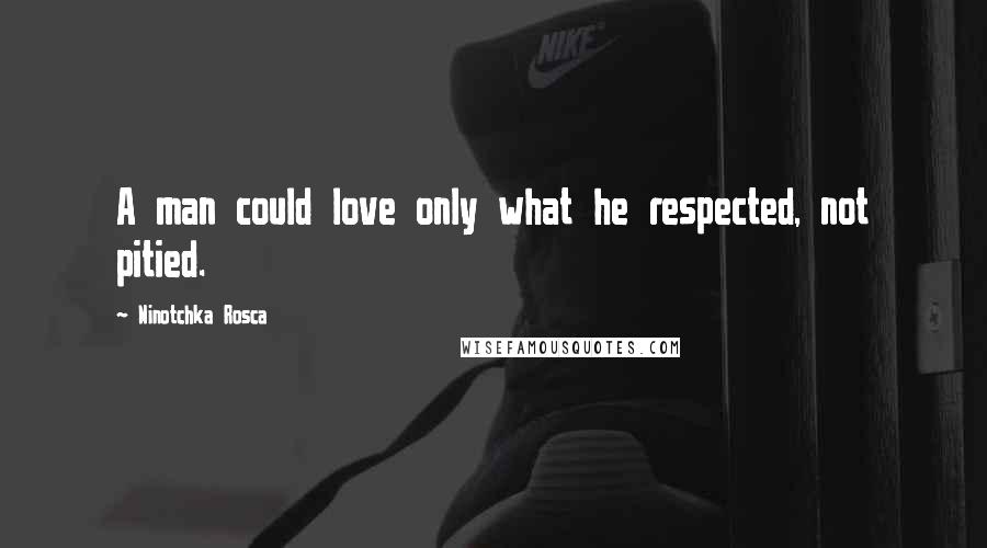 Ninotchka Rosca Quotes: A man could love only what he respected, not pitied.