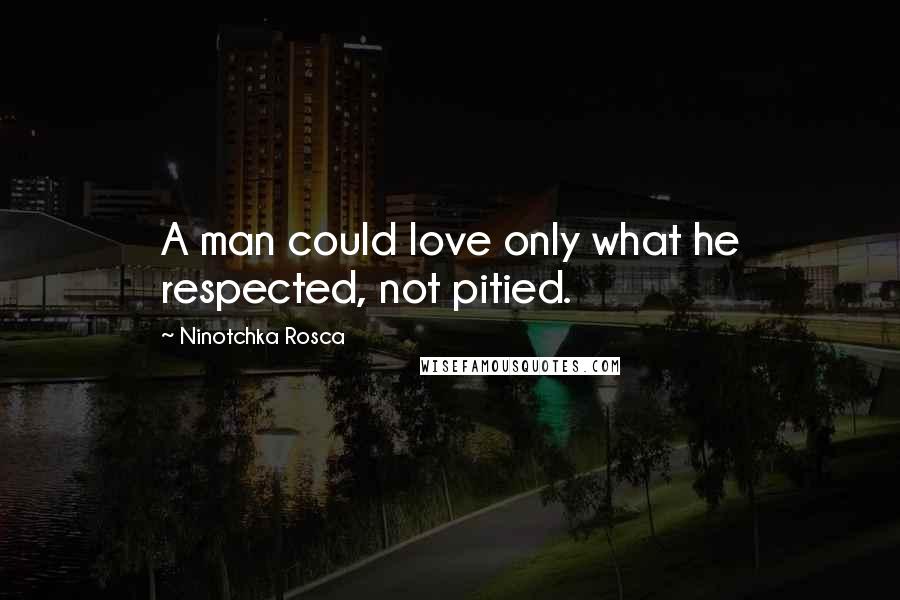 Ninotchka Rosca Quotes: A man could love only what he respected, not pitied.