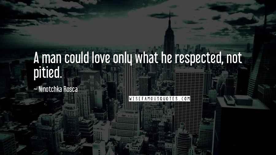 Ninotchka Rosca Quotes: A man could love only what he respected, not pitied.