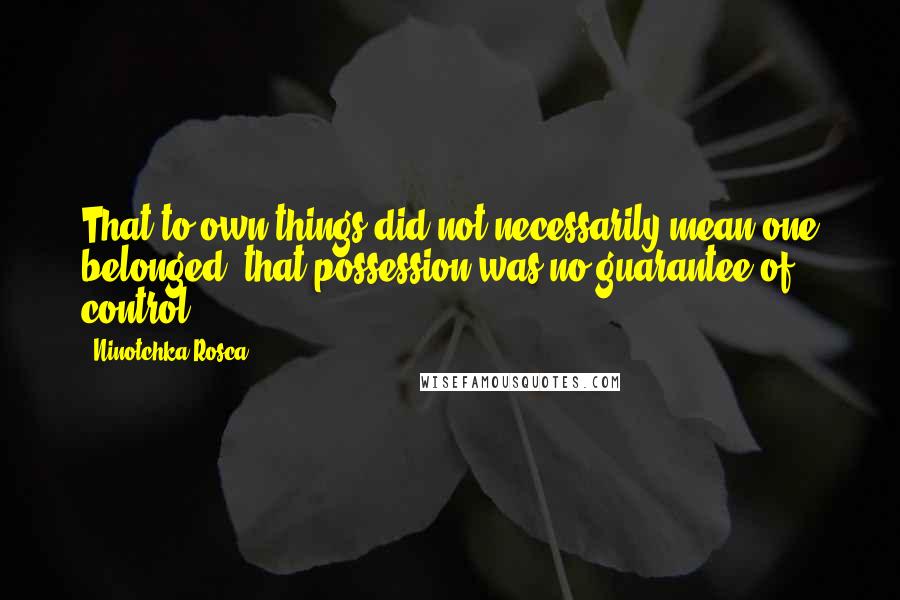 Ninotchka Rosca Quotes: That to own things did not necessarily mean one belonged; that possession was no guarantee of control
