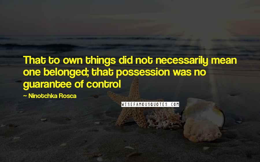 Ninotchka Rosca Quotes: That to own things did not necessarily mean one belonged; that possession was no guarantee of control