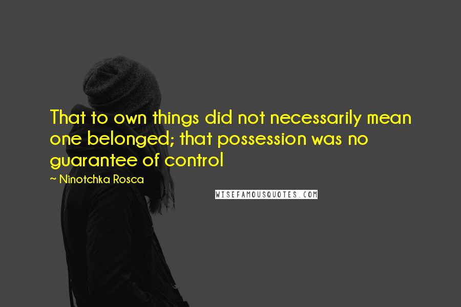 Ninotchka Rosca Quotes: That to own things did not necessarily mean one belonged; that possession was no guarantee of control