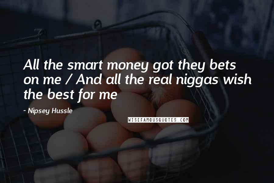 Nipsey Hussle Quotes: All the smart money got they bets on me / And all the real niggas wish the best for me