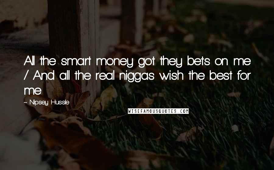 Nipsey Hussle Quotes: All the smart money got they bets on me / And all the real niggas wish the best for me