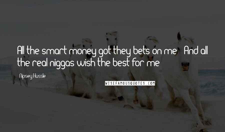 Nipsey Hussle Quotes: All the smart money got they bets on me / And all the real niggas wish the best for me