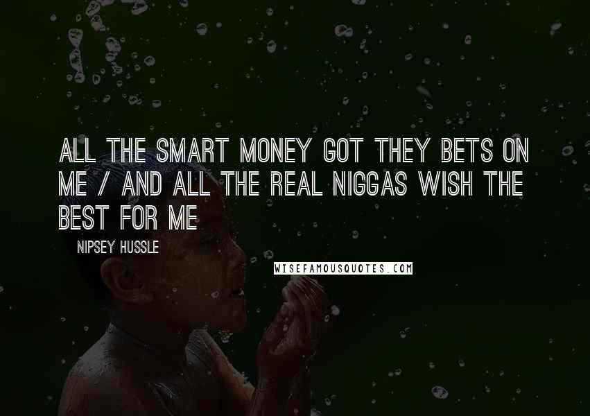 Nipsey Hussle Quotes: All the smart money got they bets on me / And all the real niggas wish the best for me