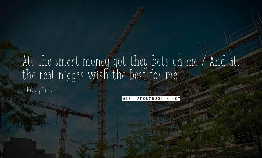 Nipsey Hussle Quotes: All the smart money got they bets on me / And all the real niggas wish the best for me