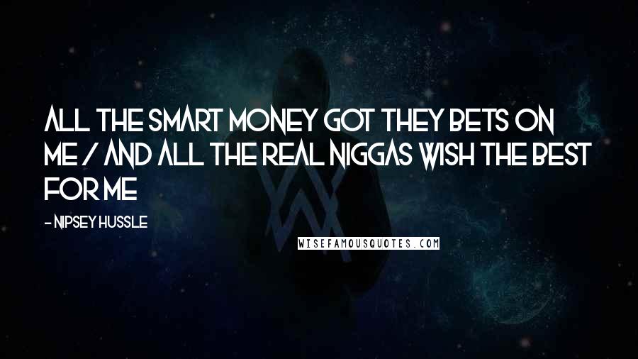 Nipsey Hussle Quotes: All the smart money got they bets on me / And all the real niggas wish the best for me