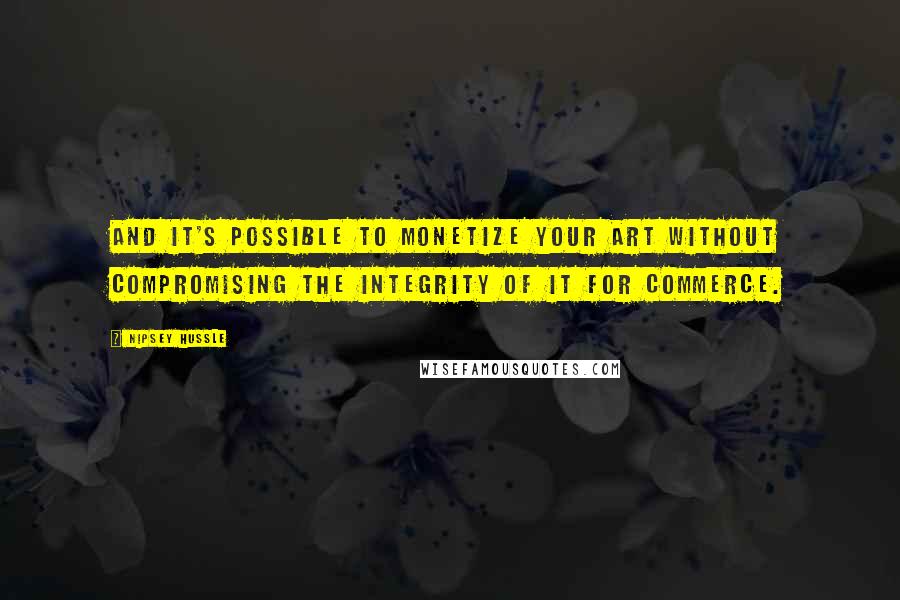 Nipsey Hussle Quotes: And it's possible to monetize your art without compromising the integrity of it for commerce.