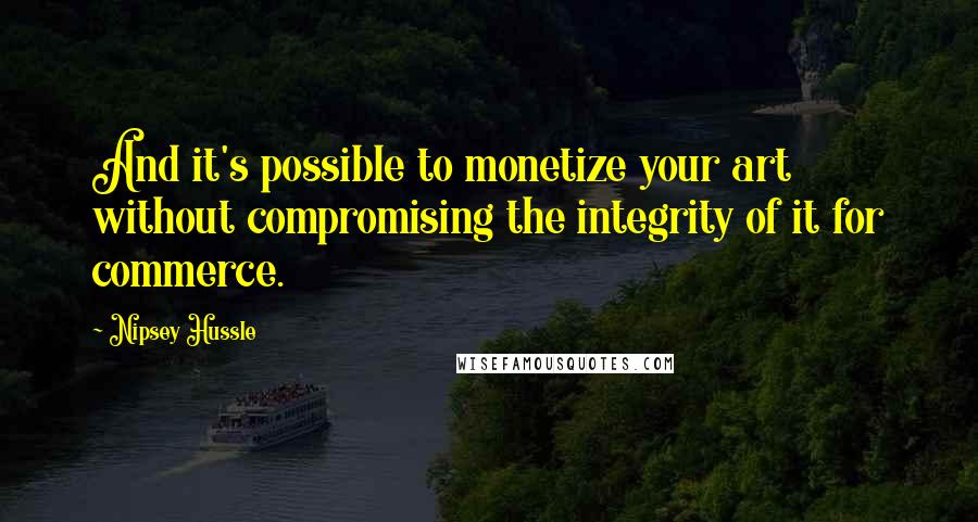 Nipsey Hussle Quotes: And it's possible to monetize your art without compromising the integrity of it for commerce.