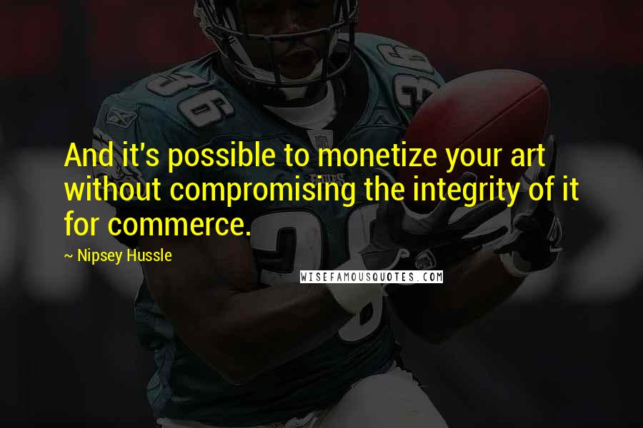 Nipsey Hussle Quotes: And it's possible to monetize your art without compromising the integrity of it for commerce.