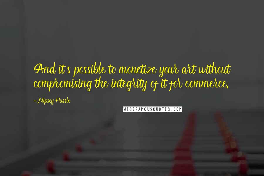 Nipsey Hussle Quotes: And it's possible to monetize your art without compromising the integrity of it for commerce.