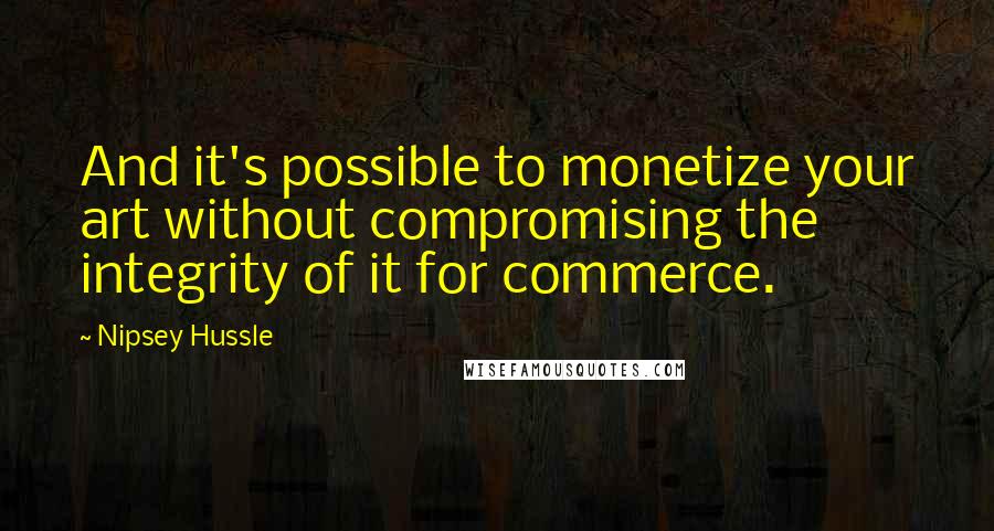 Nipsey Hussle Quotes: And it's possible to monetize your art without compromising the integrity of it for commerce.