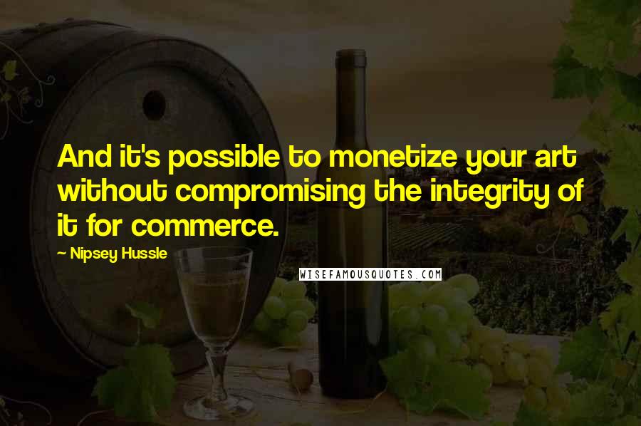 Nipsey Hussle Quotes: And it's possible to monetize your art without compromising the integrity of it for commerce.