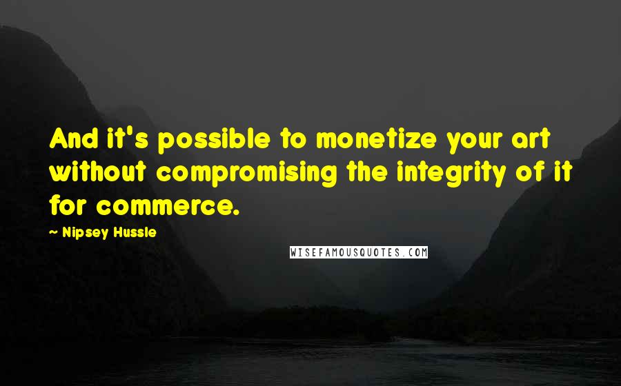 Nipsey Hussle Quotes: And it's possible to monetize your art without compromising the integrity of it for commerce.
